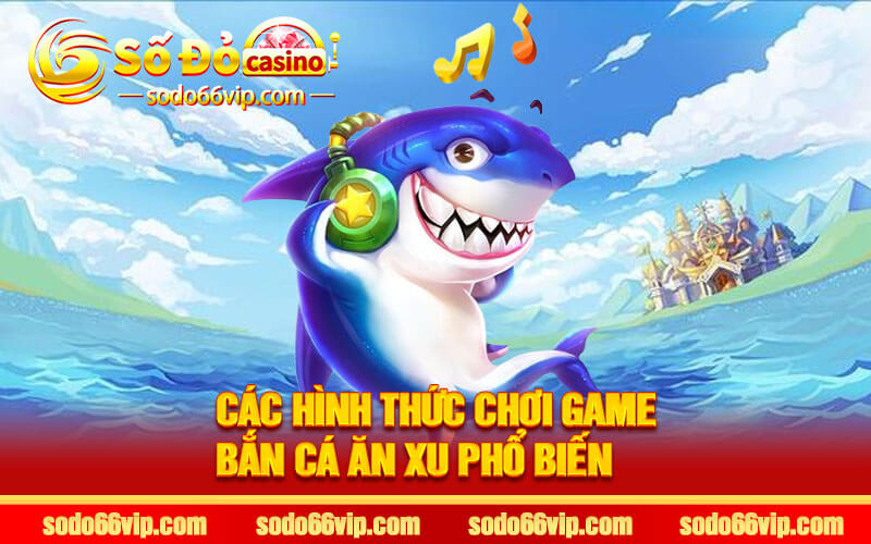 Các Hình Thức Chơi Game Bắn Cá Ăn Xu Phổ Biến