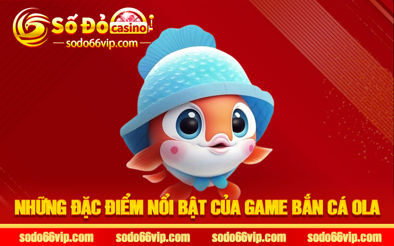 Những đặc điểm nổi bật của game Bắn Cá Ola