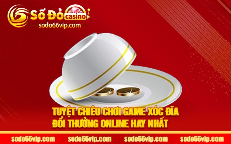 Tuyệt chiêu chơi Game xóc đĩa đổi thưởng online hay nhất